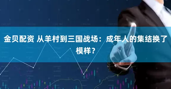 金贝配资 从羊村到三国战场：成年人的集结换了模样？