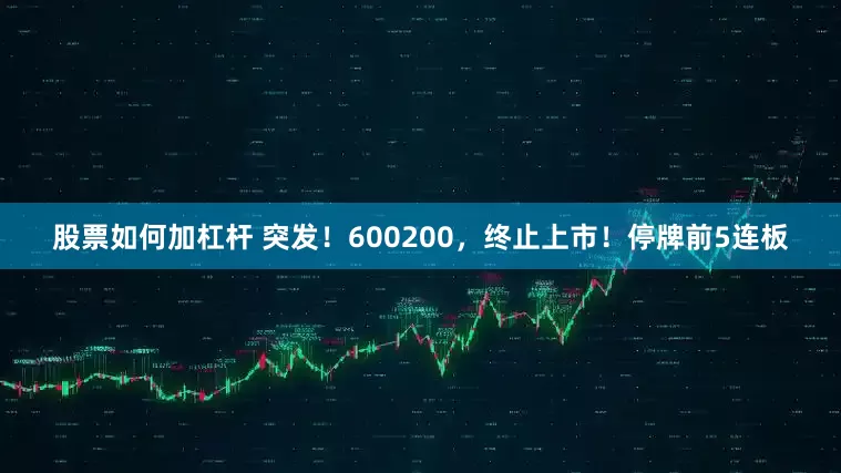 股票如何加杠杆 突发！600200，终止上市！停牌前5连板