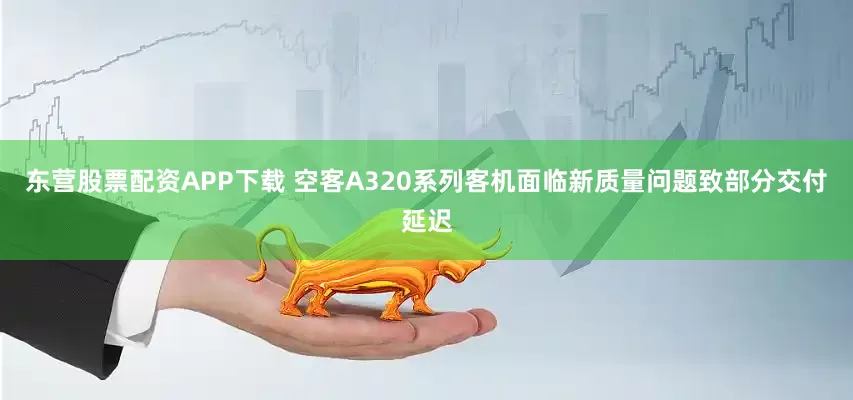 东营股票配资APP下载 空客A320系列客机面临新质量问题致部分交付延迟