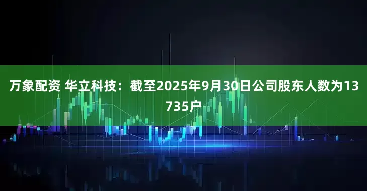 万象配资 华立科技：截至2025年9月30日公司股东人数为13735户