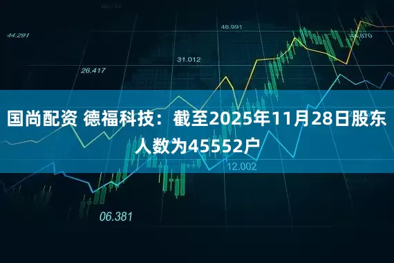 国尚配资 德福科技：截至2025年11月28日股东人数为45552户