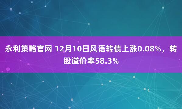 永利策略官网 12月10日风语转债上涨0.08%，转股溢价率58.3%