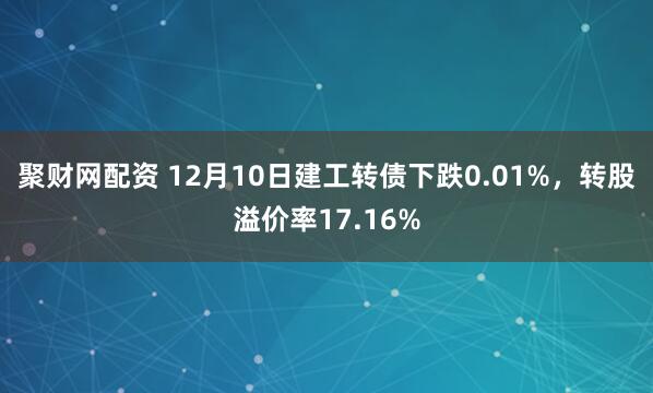 聚财网配资 12月10日建工转债下跌0.01%，转股溢价率17.16%