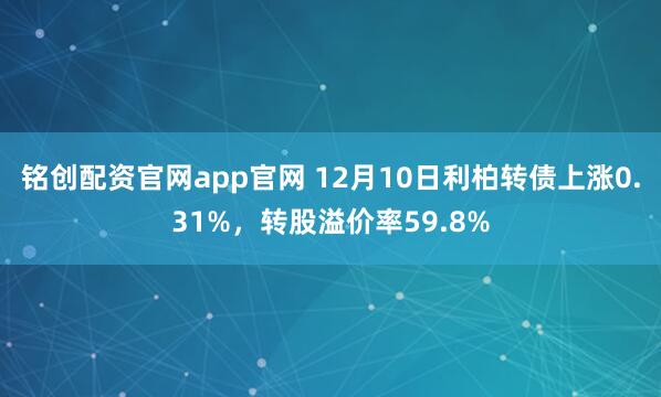 铭创配资官网app官网 12月10日利柏转债上涨0.31%，转股溢价率59.8%