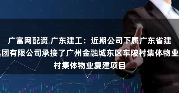 广富网配资 广东建工：近期公司下属广东省建筑工程集团有限公司承接了广州金融城东区车陂村集体物业复建项目