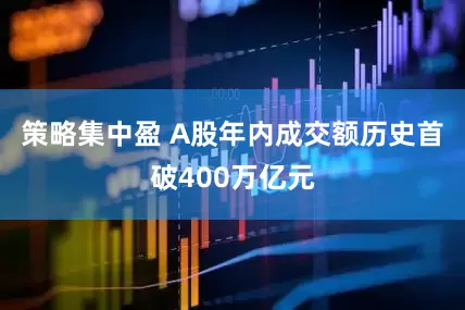 策略集中盈 A股年内成交额历史首破400万亿元