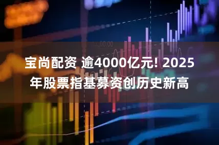 宝尚配资 逾4000亿元! 2025年股票指基募资创历史新高