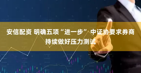 安信配资 明确五项“进一步” 中证协要求券商持续做好压力测试