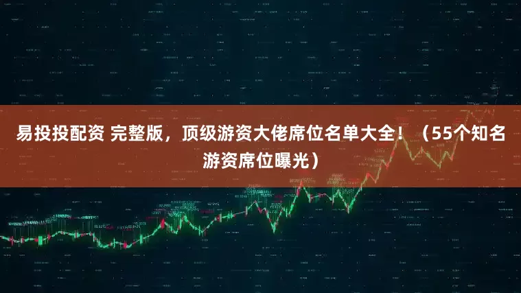 易投投配资 完整版，顶级游资大佬席位名单大全！（55个知名游资席位曝光）