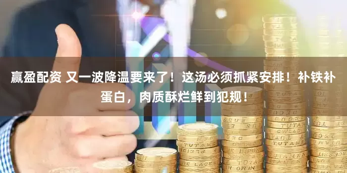 赢盈配资 又一波降温要来了！这汤必须抓紧安排！补铁补蛋白，肉质酥烂鲜到犯规！