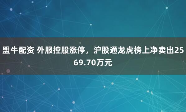 盟牛配资 外服控股涨停，沪股通龙虎榜上净卖出2569.70万元