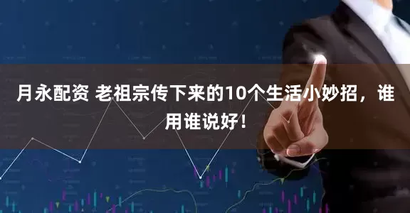 月永配资 老祖宗传下来的10个生活小妙招，谁用谁说好！