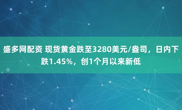 盛多网配资 现货黄金跌至3280美元/盎司，日内下跌1.45%，创1个月以来新低