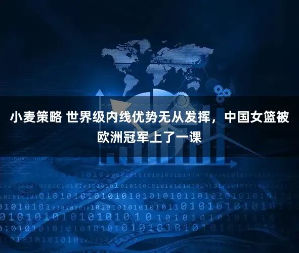 小麦策略 世界级内线优势无从发挥，中国女篮被欧洲冠军上了一课