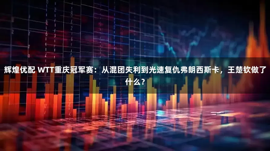辉煌优配 WTT重庆冠军赛：从混团失利到光速复仇弗朗西斯卡，王楚钦做了什么？