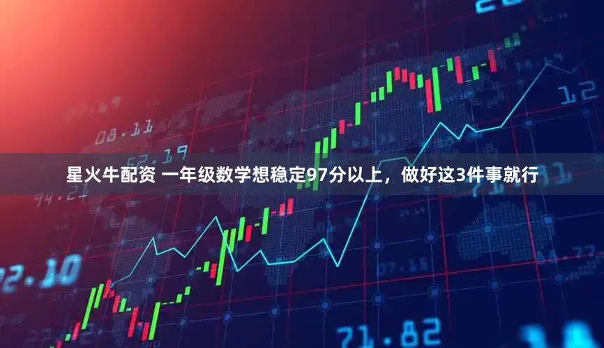 星火牛配资 一年级数学想稳定97分以上，做好这3件事就行