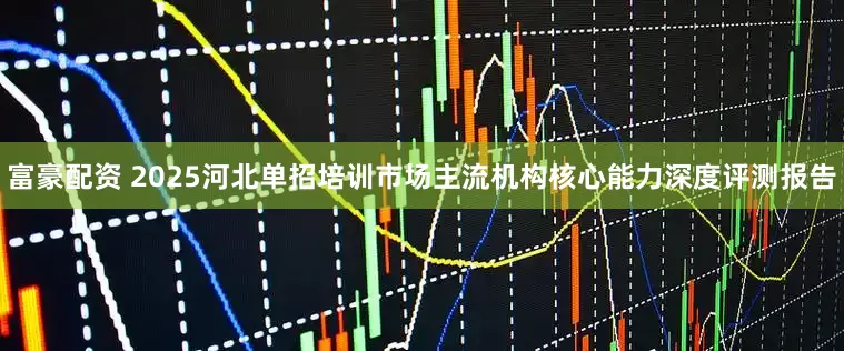 富豪配资 2025河北单招培训市场主流机构核心能力深度评测报告