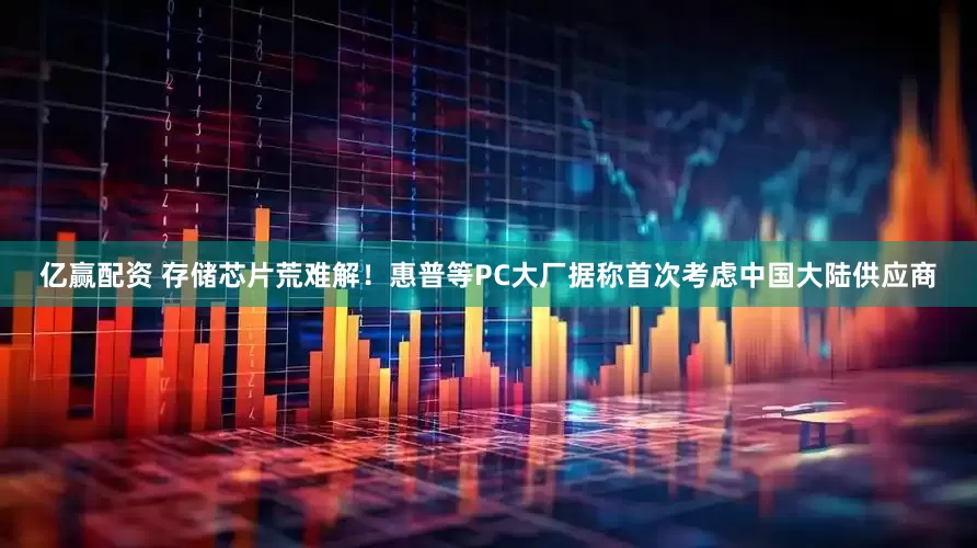 亿赢配资 存储芯片荒难解！惠普等PC大厂据称首次考虑中国大陆供应商